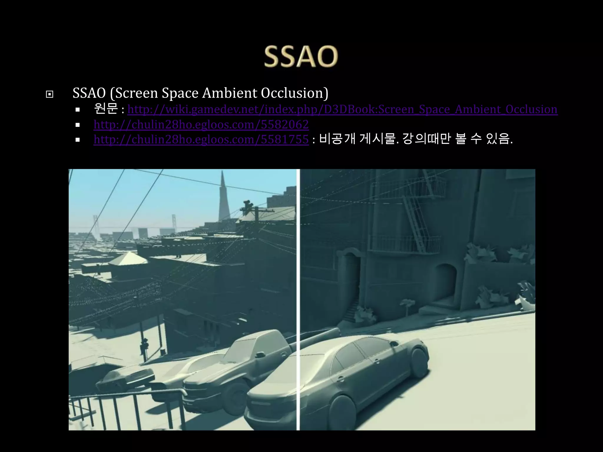    SSAO (Screen Space Ambient Occlusion)
       원문 : http://wiki.gamedev.net/index.php/D3DBook:Screen_Space_Ambient_Occlusion
       http://chulin28ho.egloos.com/5582062
       http://chulin28ho.egloos.com/5581755 : 비공개 게시물. 강의때만 볼 수 있음.
 