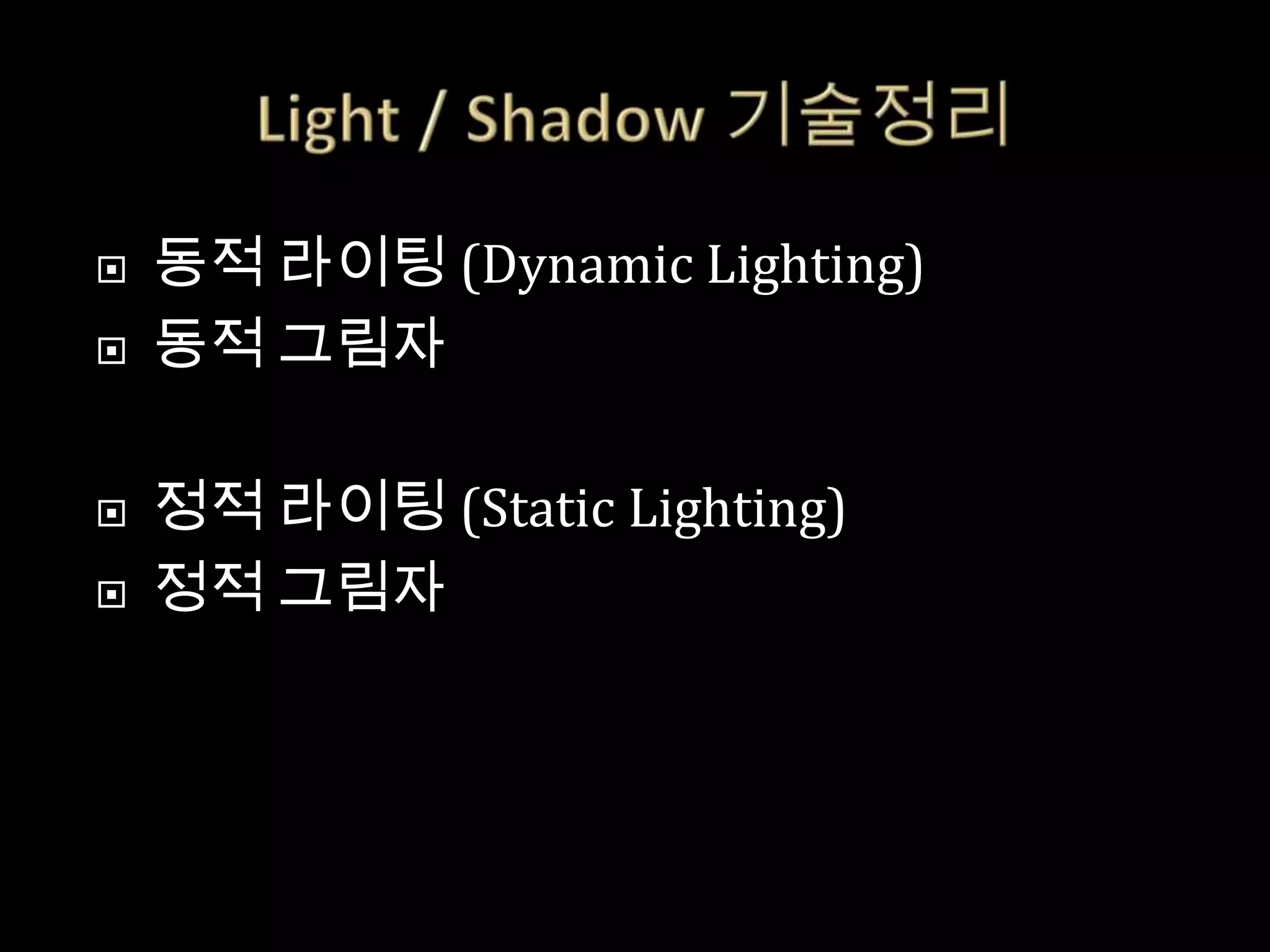    동적 라이팅 (Dynamic Lighting)
   동적 그림자

   정적 라이팅 (Static Lighting)
   정적 그림자
 