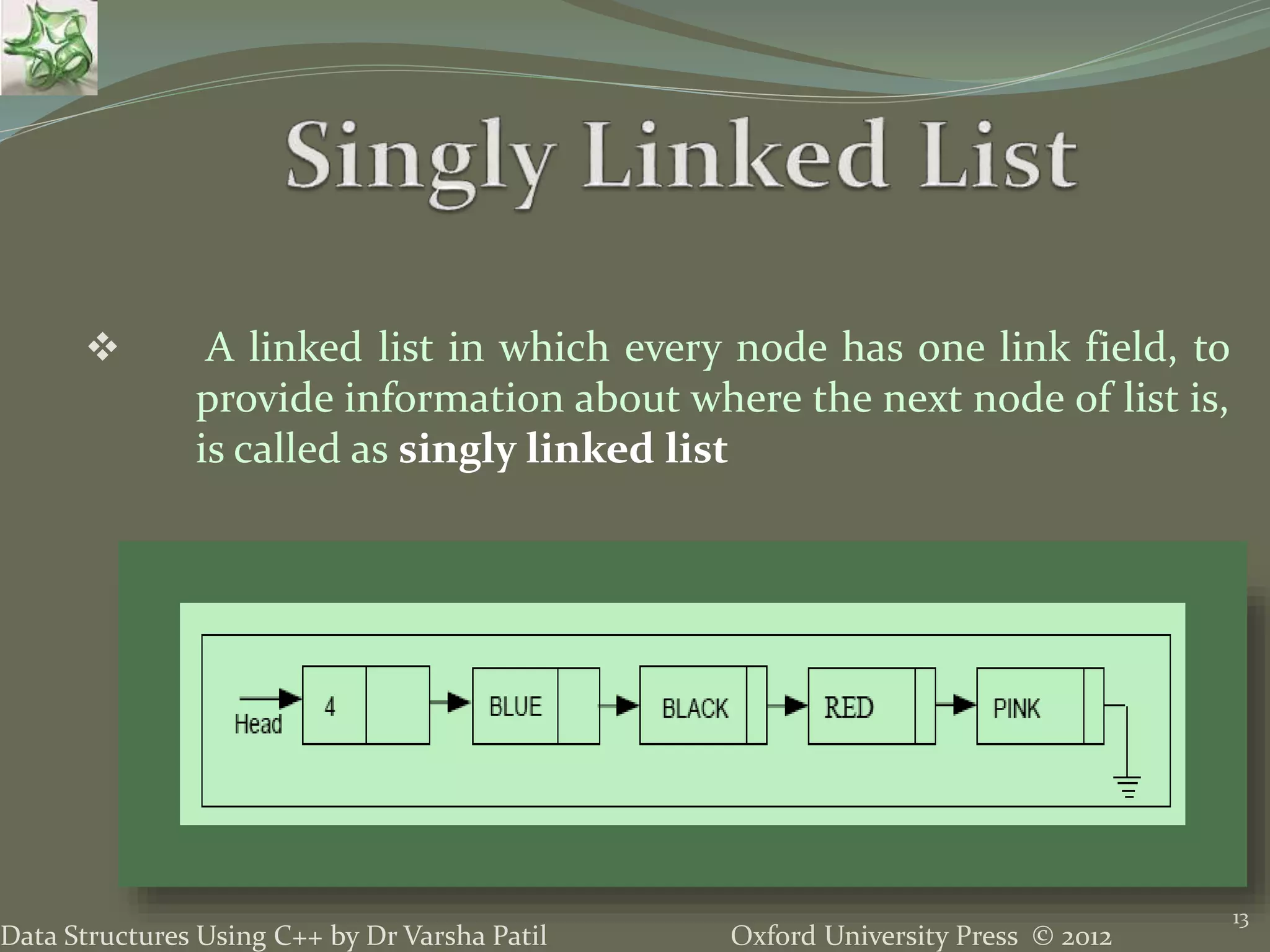 Oxford University Press © 2012Data Structures Using C++ by Dr Varsha Patil 13  A linked list in which every node has one link field, to provide information about where the next node of list is, is called as singly linked list 