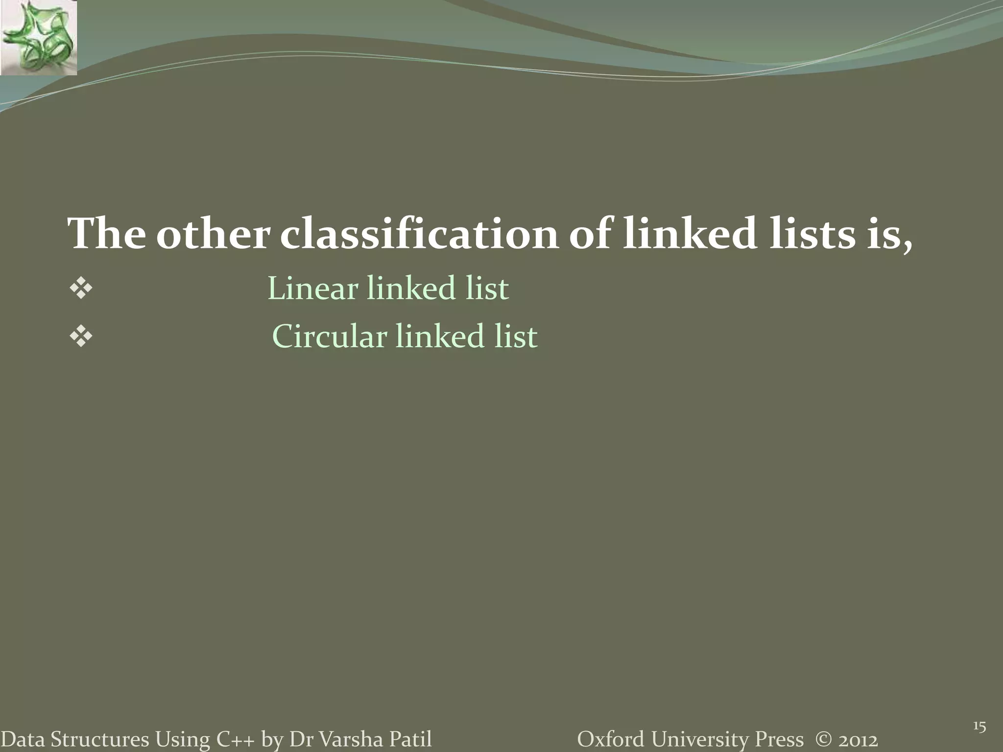 Oxford University Press © 2012Data Structures Using C++ by Dr Varsha Patil 15 The other classification of linked lists is,  Linear linked list  Circular linked list 