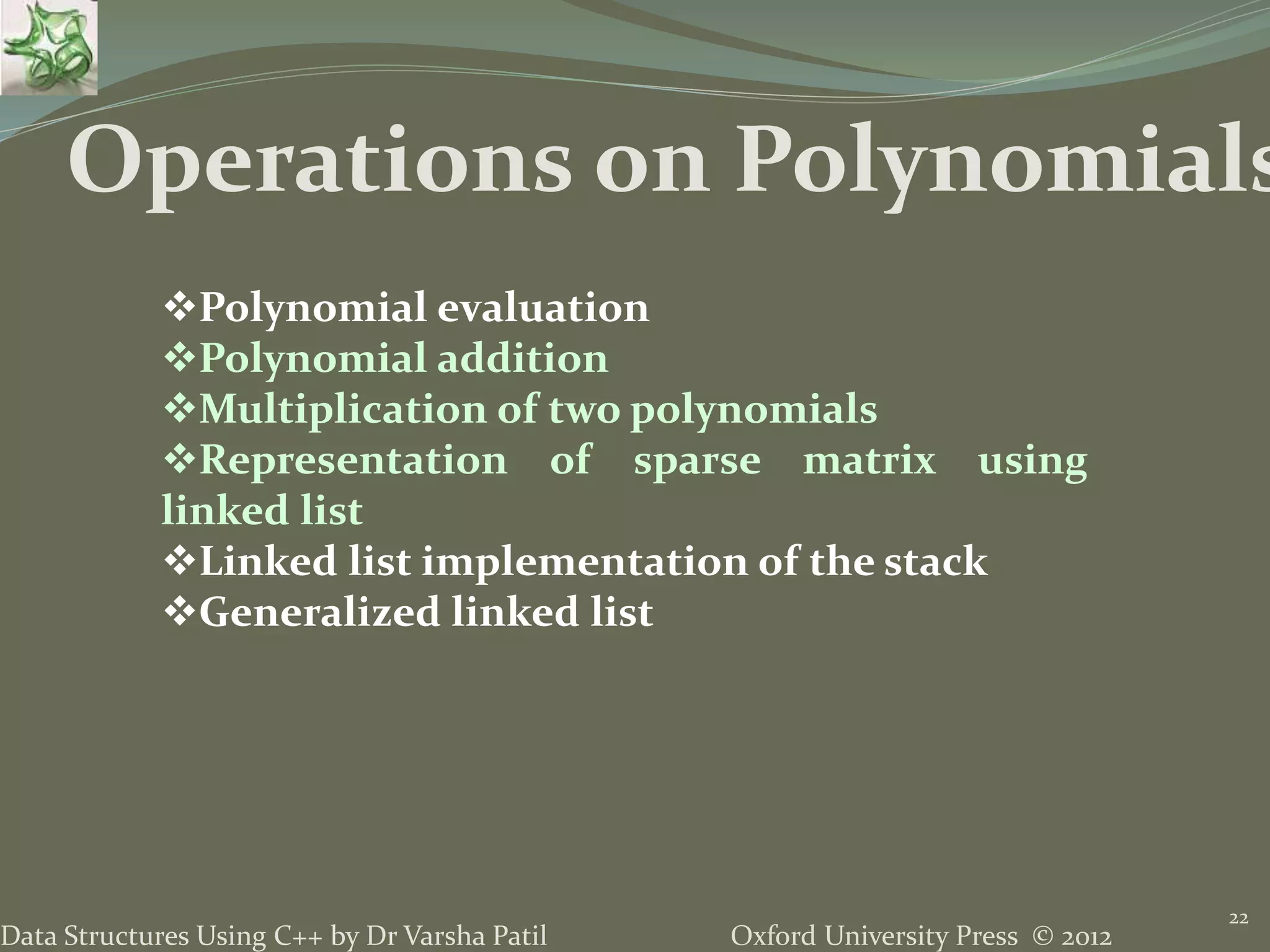 Oxford University Press © 2012Data Structures Using C++ by Dr Varsha Patil 22 Operations on Polynomials Polynomial evaluation Polynomial addition Multiplication of two polynomials Representation of sparse matrix using linked list Linked list implementation of the stack Generalized linked list 