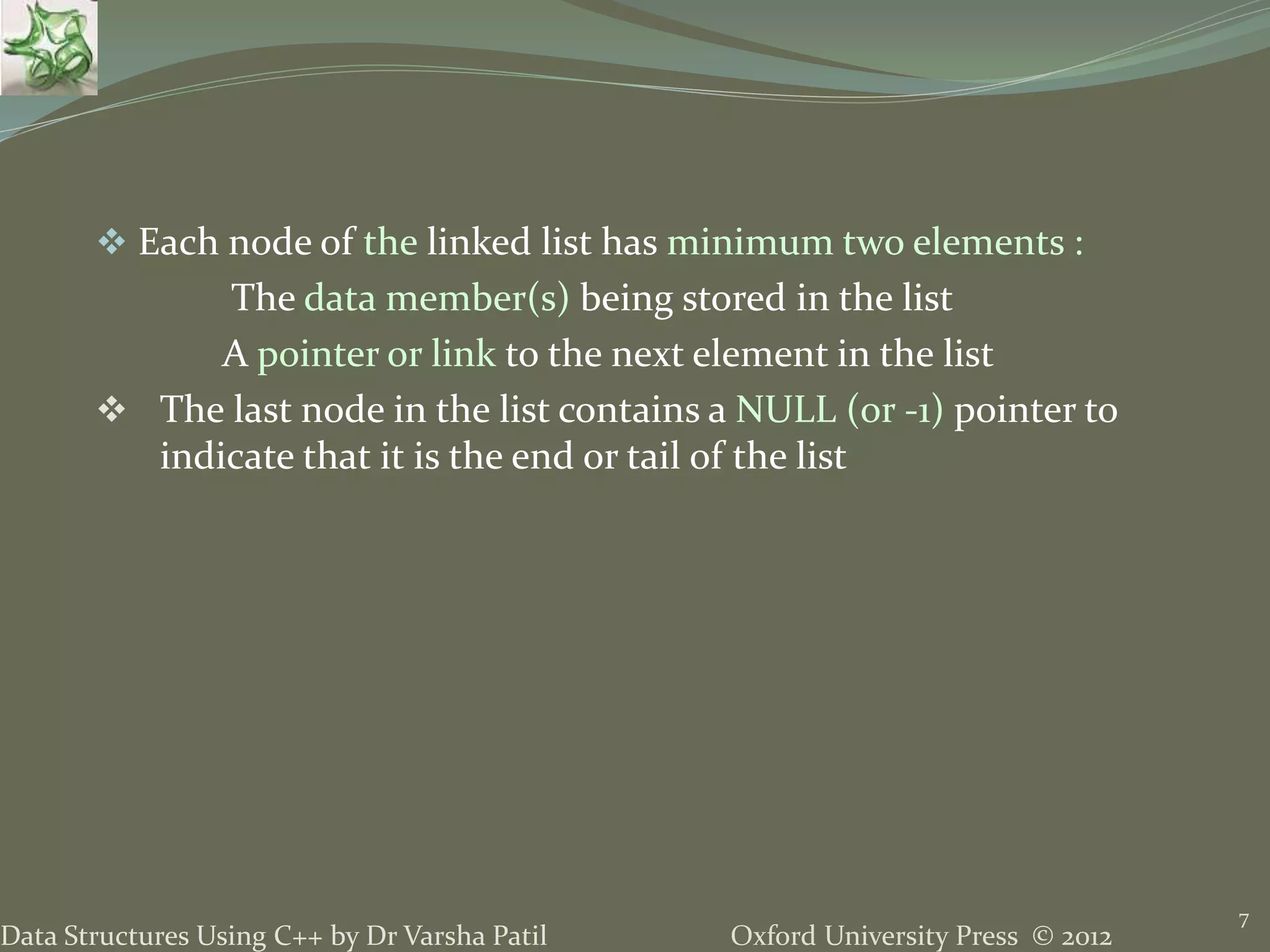 Oxford University Press © 2012Data Structures Using C++ by Dr Varsha Patil  Each node of the linked list has minimum two elements : The data member(s) being stored in the list A pointer or link to the next element in the list  The last node in the list contains a NULL (or -1) pointer to indicate that it is the end or tail of the list 7 