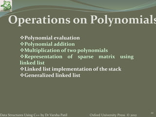 Oxford University Press © 2012Data Structures Using C++ by Dr Varsha Patil
22
Operations on Polynomials
Polynomial evaluation
Polynomial addition
Multiplication of two polynomials
Representation of sparse matrix using
linked list
Linked list implementation of the stack
Generalized linked list
 