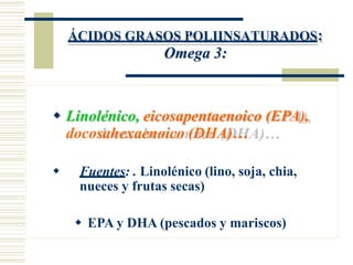 ÁCIDOS GRASOS POLIINSATURADOS:
Omega 3:
 Linolénico, eicosapentaenoico (EPA),
docosahexaenoico (DHA)…
 Fuentes: . Linolénico (lino, soja, chia,
nueces y frutas secas)
 EPA y DHA (pescados y mariscos)
 