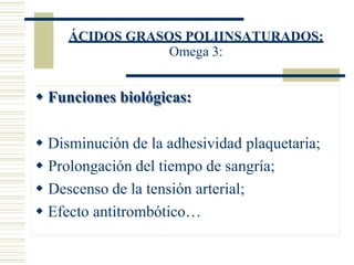 ÁCIDOS GRASOS POLIINSATURADOS:
Omega 3:
 Funciones biológicas:
 Disminución de la adhesividad plaquetaria;
 Prolongación del tiempo de sangría;
 Descenso de la tensión arterial;
 Efecto antitrombótico…
 