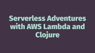 Serverless Adventures
with AWS Lambda and
Clojure
 