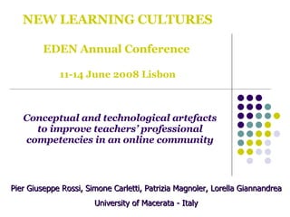 NEW LEARNING CULTURES EDEN Annual Conference   11-14 June 2008 Lisbon Conceptual and technological artefacts to improve teachers’ professional competencies in an online community Pier Giuseppe Rossi, Simone Carletti, Patrizia Magnoler, Lorella Giannandrea University of Macerata - Italy 