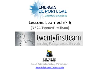Lessons Learned nº 6
(Nº 21 TwentyFirstTeam)




 Email: fabricadestartups@gmail.com
    www.fabricadestartups.com
 