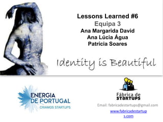 Lessons Learned #6
     Equipa 3
 Ana Margarida David
   Ana Lúcia Água
   Patrícia Soares




      Email: fabricadestartups@gmail.com
              www.fabricadestartup
                      s.com
 