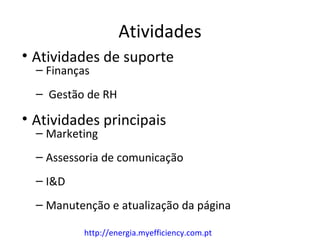Atividades
• Atividades de suporte
  – Finanças
  – Gestão de RH

• Atividades principais
  – Marketing
  – Assessoria de comunicação
  – I&D
  – Manutenção e atualização da página

           http://energia.myefficiency.com.pt
 
