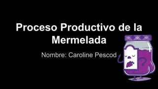 Proceso Productivo de la
Mermelada
Nombre: Caroline Pescod
 