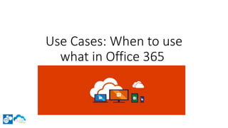 Use Cases: When to use
what in Office 365
 