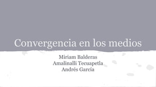 Convergencia en los medios
Miriam Balderas
Amalinalli Tecuapetla
Andrés García
 