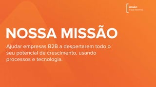 Ser a maior referência em escalar crescimento
de negócios no Brasil.
NOSSA VISÃO
[VISÃO:
Onde queremos chegar
 