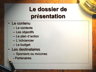 Le dossier de
présentation
• Le contenu
– Le contexte
– Les objectifs
– Le plan d’action
– L’échéancier
– Le budget
• Les destinataires
– Sponsors ou mécènes
- Partenaires
 