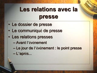 Les relations avec la
presse
• Le dossier de presse
• Le communiqué de presse
• Les relations presses
– Avant l’évènement
– Le jour de l’événement : le point presse
– L’après...
 