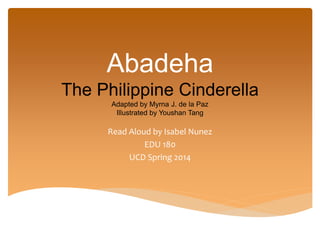 Abadeha
The Philippine Cinderella
Adapted by Myrna J. de la Paz
Illustrated by Youshan Tang
Read Aloud by Isabel Nunez
EDU 180
UCD Spring 2014
 