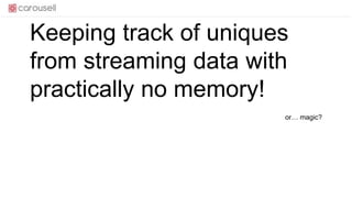 Keeping track of uniques
from streaming data with
practically no memory!
or… magic?
 