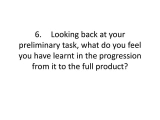 6. Looking back at your
preliminary task, what do you feel
you have learnt in the progression
from it to the full product?
 