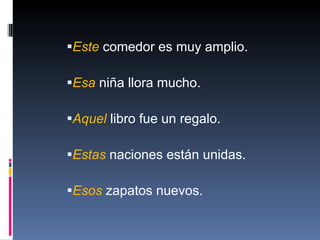 Este  comedor es muy amplio. Esa  niña llora mucho. Aquel  libro fue un regalo. Estas  naciones están unidas. Esos  zapatos nuevos. 