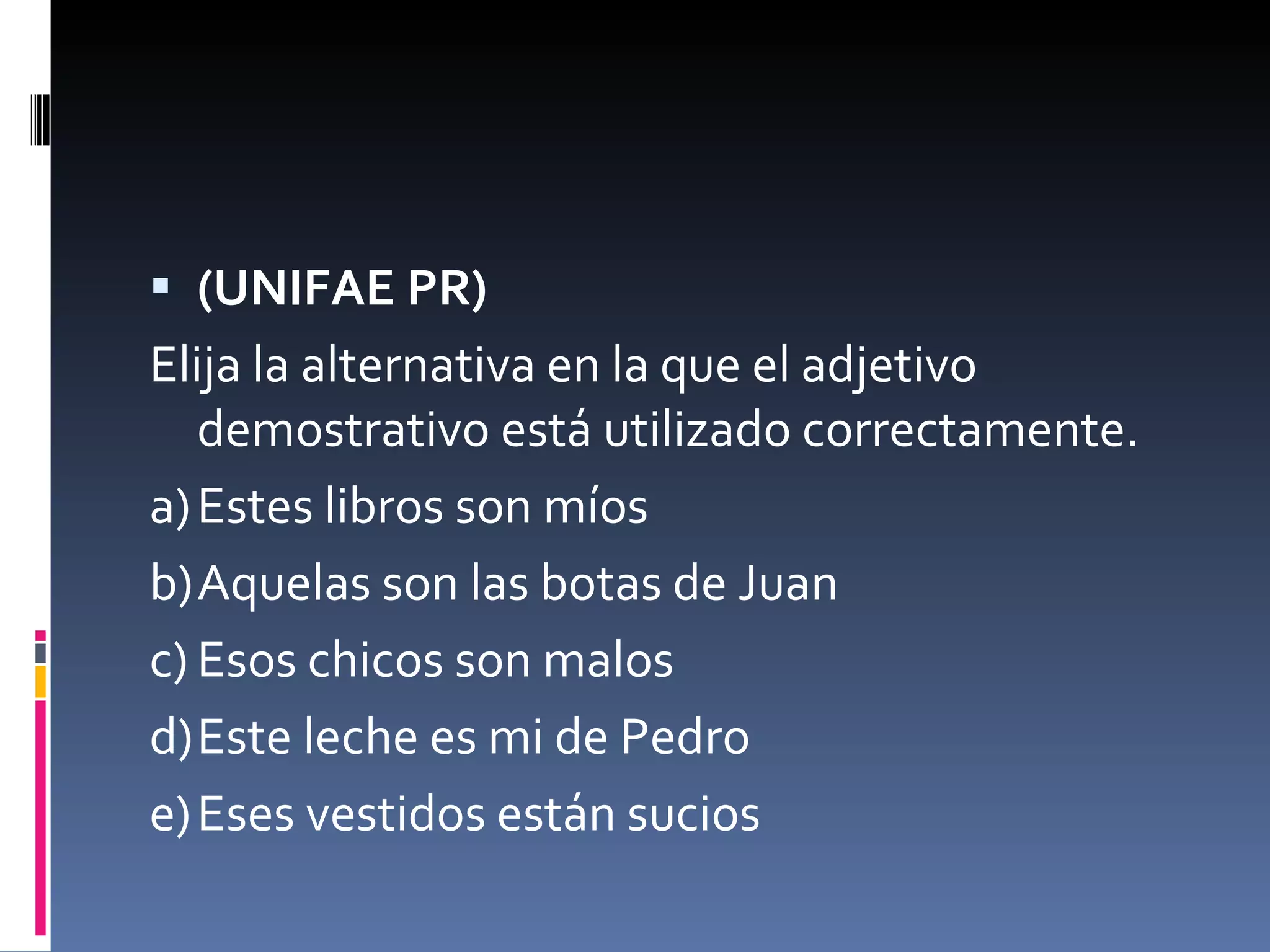 (UNIFAE PR)  Elija la alternativa en la que el adjetivo demostrativo está utilizado correctamente. a) Estes libros son míos b) Aquelas son las botas de Juan c) Esos chicos son malos d) Este leche es mi de Pedro e) Eses vestidos están sucios 