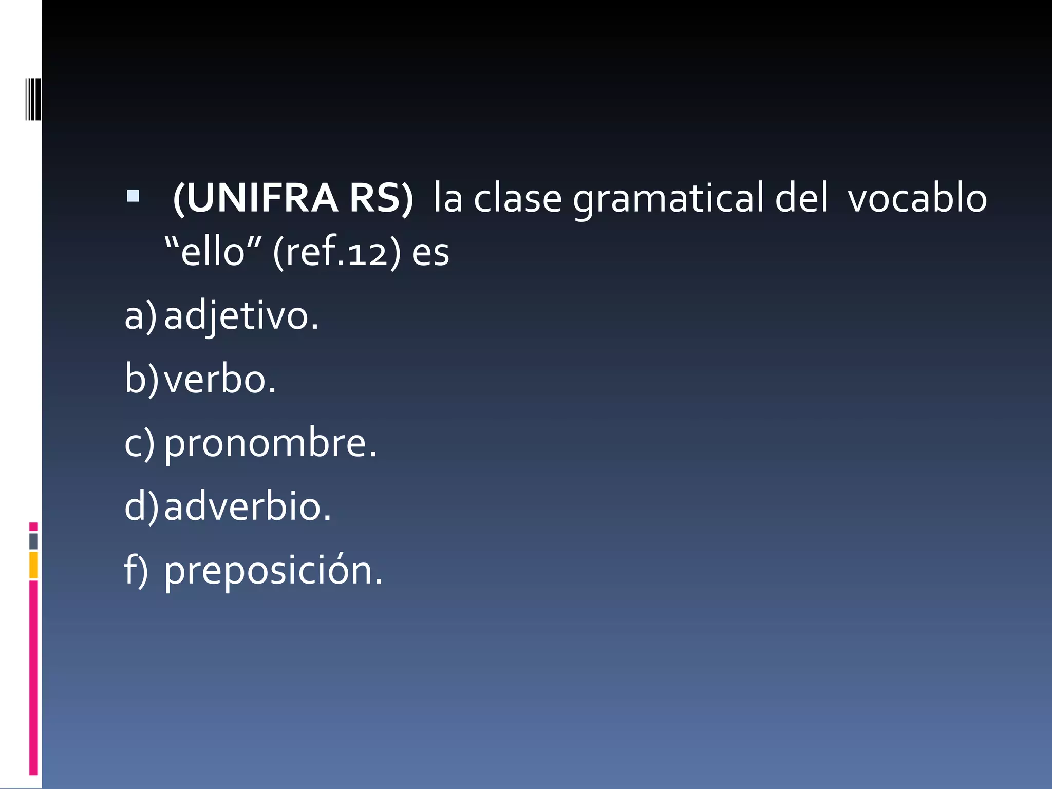 (UNIFRA RS)  la clase gramatical del  vocablo “ello” (ref.12) es a) adjetivo. b) verbo. c) pronombre. d) adverbio. preposición. 