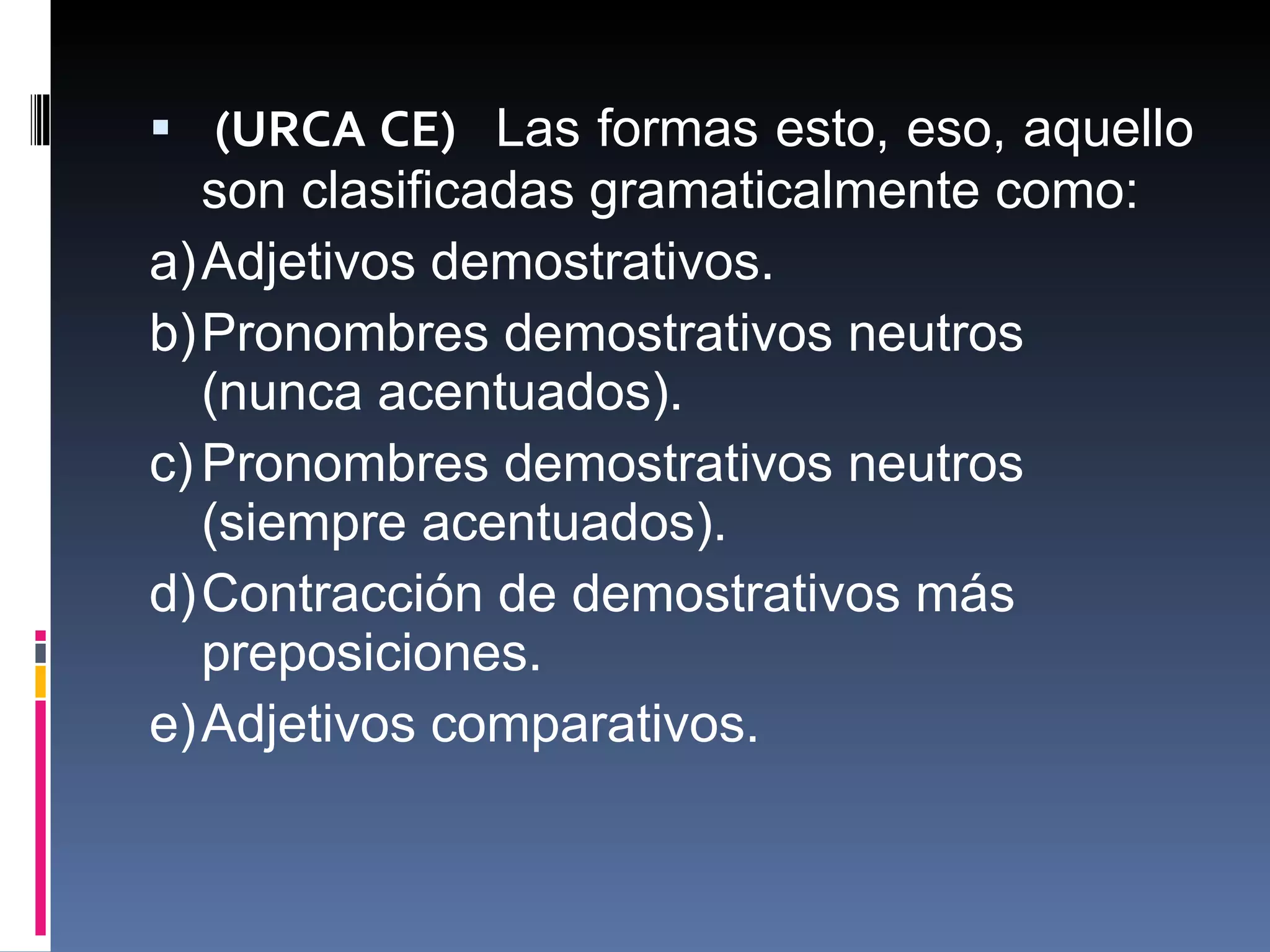 (URCA CE)  Las formas esto, eso, aquello son clasificadas gramaticalmente como: a) Adjetivos demostrativos. b) Pronombres demostrativos neutros (nunca acentuados). c) Pronombres demostrativos neutros (siempre acentuados). d) Contracción de demostrativos más preposiciones. e) Adjetivos comparativos. 