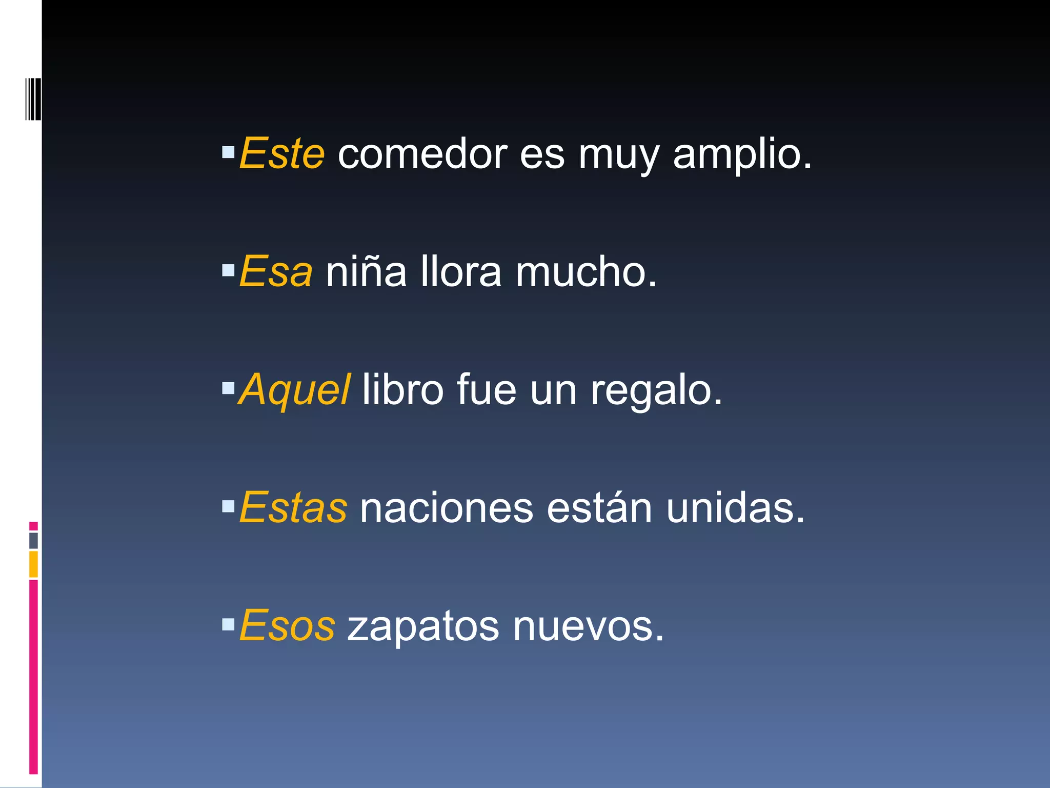 Este  comedor es muy amplio. Esa  niña llora mucho. Aquel  libro fue un regalo. Estas  naciones están unidas. Esos  zapatos nuevos. 