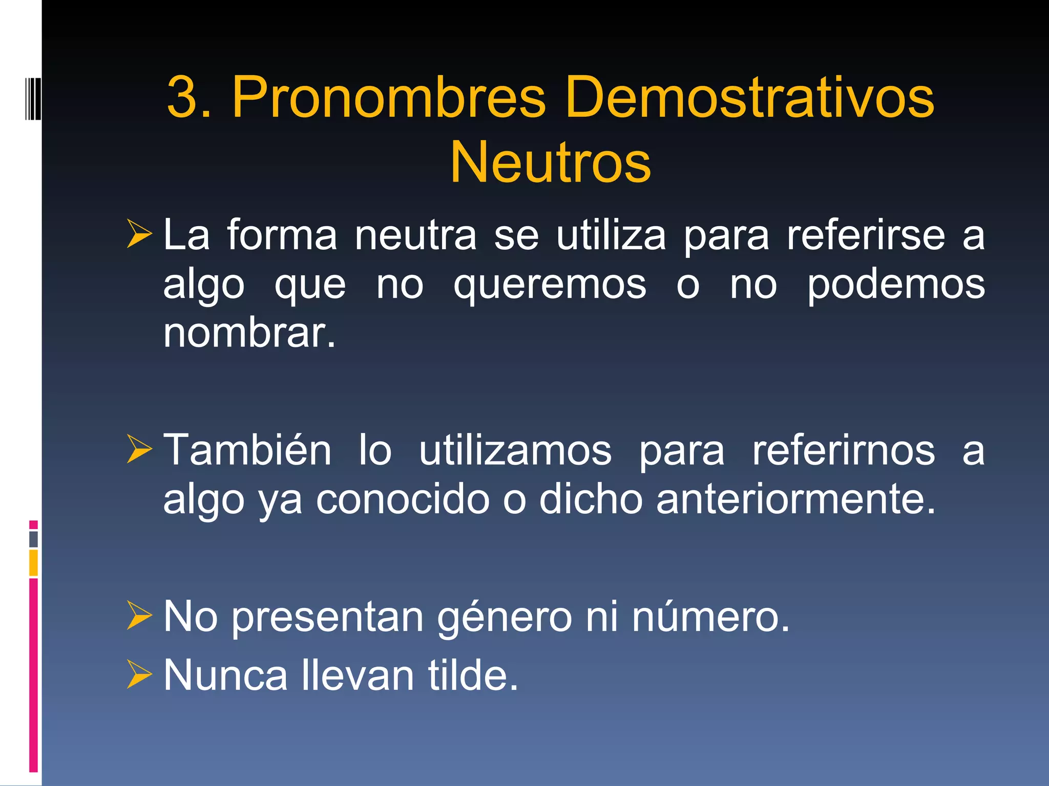 3. Pronombres Demostrativos Neutros La forma neutra se utiliza para referirse a algo que no queremos o no podemos nombrar. También lo utilizamos para referirnos a algo ya conocido o dicho anteriormente. No presentan género ni número. Nunca llevan tilde. 