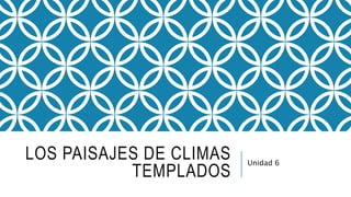 LOS PAISAJES DE CLIMAS
TEMPLADOS
Unidad 6
 