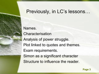 Powerpoint Templates Page 3
Previously, in LC’s lessons…
Names.
Characterisation
Analysis of power struggle.
Plot linked to quotes and themes.
Exam requirements.
Simon as a significant character
Structure to influence the reader.
 