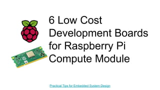 6 Low Cost
Development Boards
for Raspberry Pi
Compute Module
Practical Tips for Embedded System Design
 