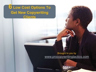 6Low Cost Options To Get New Copywriting Clients Brought to you by www.procopywritingtactics.com 