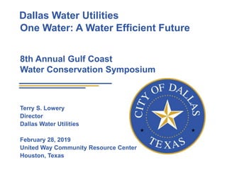 Dallas Water Utilities
One Water: A Water Efficient Future
8th Annual Gulf Coast
Water Conservation Symposium
Terry S. Lowery
Director
Dallas Water Utilities
February 28, 2019
United Way Community Resource Center
Houston, Texas
 