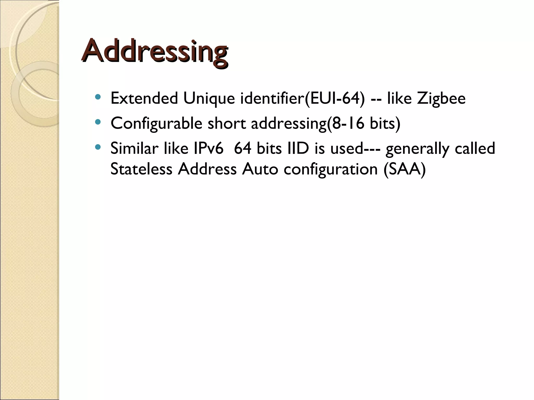 Addressing Extended Unique identifier(EUI-64) -- like Zigbee Configurable short addressing(8-16 bits) Similar like IPv6  64 bits IID is used--- generally called Stateless Address Auto configuration (SAA) 