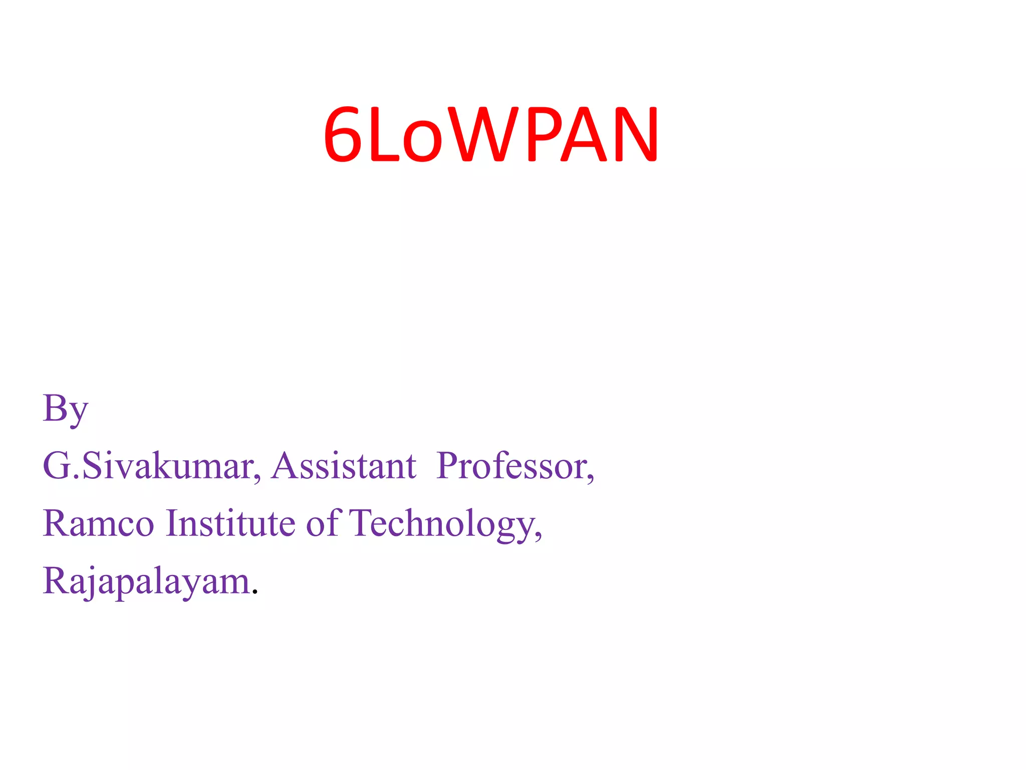 6LoWPAN
By
G.Sivakumar, Assistant Professor,
Ramco Institute of Technology,
Rajapalayam.
 