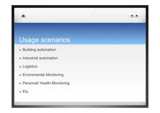 Usage scenarios
  Building automation
  Industrial automation
  Logistics
  Enviromental Monitoring
  Personal/ Health Monitoring
  Etc.
 