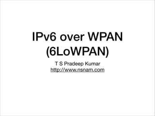 IPv6 over WPAN
(6LoWPAN)
T S Pradeep Kumar

http://www.nsnam.com
 