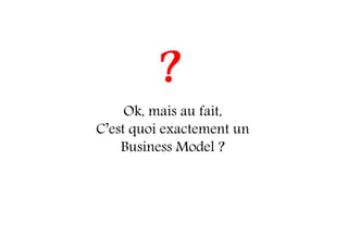 Ok, mais au fait,
C’est quoi exactement un
Business Model ?
?
 