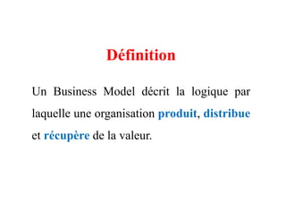 Définition
Un Business Model décrit la logique par
laquelle une organisation produit, distribue
et récupère de la valeur.
 