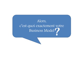 Alors,
c’est quoi exactement votre
Business Model
?
 