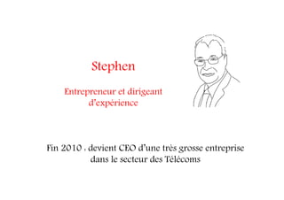 Stephen
Entrepreneur et dirigeant
d’expérience
Fin 2010 : devient CEO d’une très grosse entreprise
dans le secteur des Télécoms
 