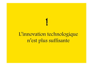 L’innovation technologique
n’est plus suffisante
!
 
