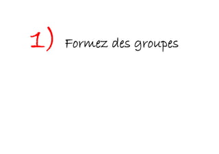 1) Formez des groupes
 
