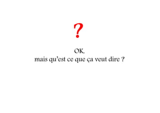 OK,
mais qu’est ce que ça veut dire ?
?
 