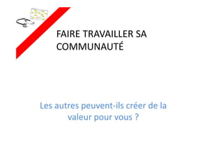 FAIRE TRAVAILLER SA
COMMUNAUTÉ
Les autres peuvent-ils créer de la
valeur pour vous ?
 