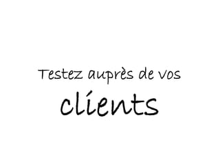 Testez auprès de vos
clients
 
