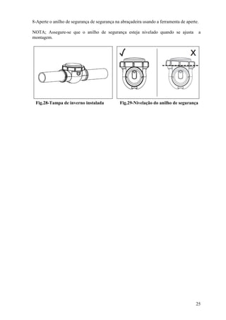 8-Aperte o anilho de segurança de segurança na abraçadeira usando a ferramenta de aperte.

NOTA; Assegure-se que o anilho de segurança esteja nivelado quando se ajusta                a
montagem.




 Fig.28-Tampa de inverno instalada            Fig.29-Nivelação do anilho de segurança




                                                                                       25
 