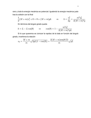 4
cero y toda la energía mecánica es potencial. Igualando la energía mecánica justo
tras la colisión con la final
En términos del ángulo girado queda
Si lo que queremos es conocer la rapidez de la bala en función del ángulo
girado, invertimos la relación
 