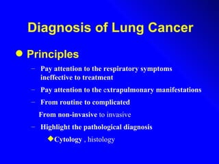 Diagnosis of Lung Cancer Principles Pay attention to the respiratory symptoms ineffective to treatment Pay attention to the  e xtrapulmonary manifestations   From routine to complicated From non-invasive  to invasive Highlight the pathological diagnosis Cytology  , histology 